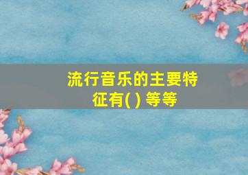 流行音乐的主要特征有( ) 等等